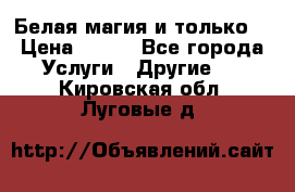 Белая магия и только. › Цена ­ 100 - Все города Услуги » Другие   . Кировская обл.,Луговые д.